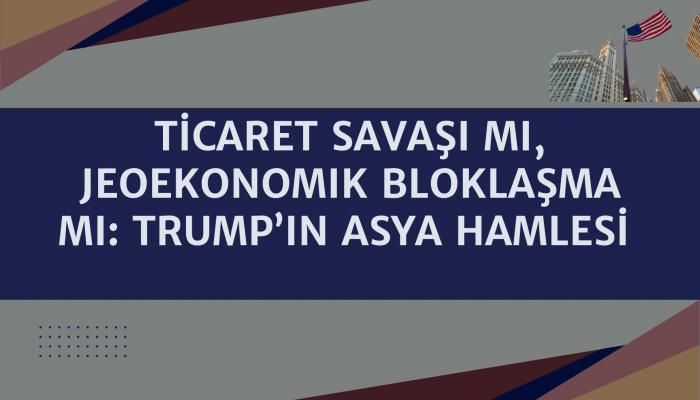 Ticaret Savaşı mı, Jeoekonomik Bloklaşma mı: Trump’ın Asya Hamlesi 